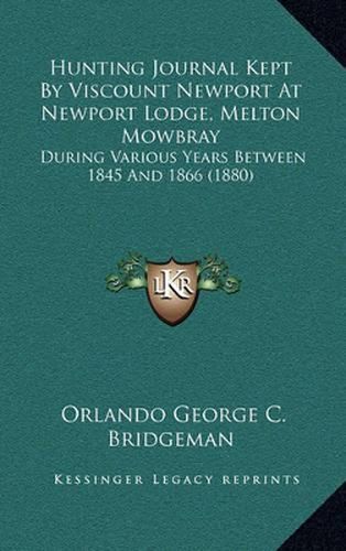 Hunting Journal Kept by Viscount Newport at Newport Lodge, Melton Mowbray: During Various Years Between 1845 and 1866 (1880)