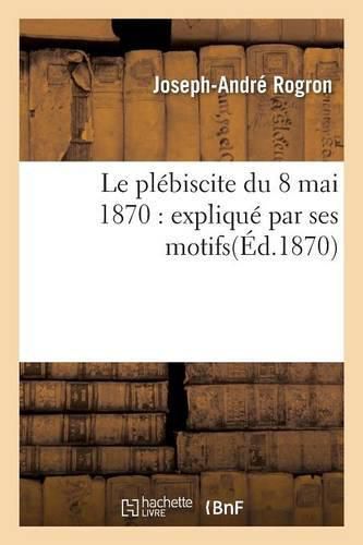 Le Plebiscite Du 8 Mai 1870: Explique Par Ses Motifs