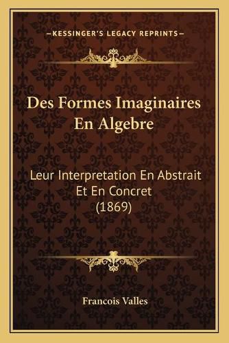 Des Formes Imaginaires En Algebre: Leur Interpretation En Abstrait Et En Concret (1869)