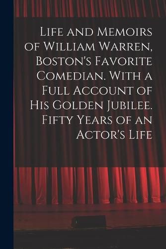 Cover image for Life and Memoirs of William Warren, Boston's Favorite Comedian. With a Full Account of His Golden Jubilee. Fifty Years of an Actor's Life