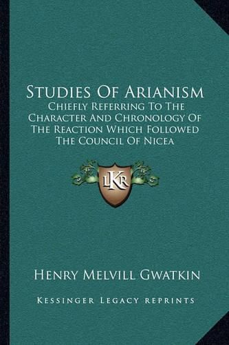 Studies of Arianism: Chiefly Referring to the Character and Chronology of the Reaction Which Followed the Council of Nicea