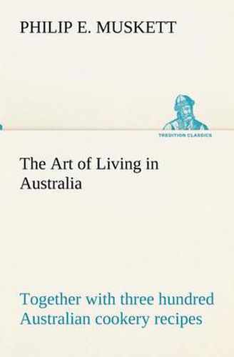 Cover image for The Art of Living in Australia; together with three hundred Australian cookery recipes and accessory kitchen information by Mrs. H. Wicken