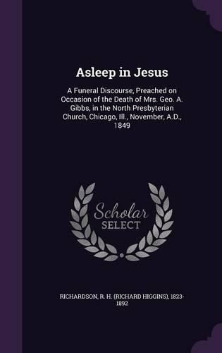 Cover image for Asleep in Jesus: A Funeral Discourse, Preached on Occasion of the Death of Mrs. Geo. A. Gibbs, in the North Presbyterian Church, Chicago, Ill., November, A.D., 1849