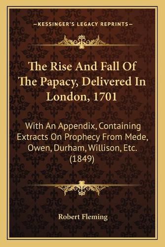 The Rise and Fall of the Papacy, Delivered in London, 1701: With an Appendix, Containing Extracts on Prophecy from Mede, Owen, Durham, Willison, Etc. (1849)