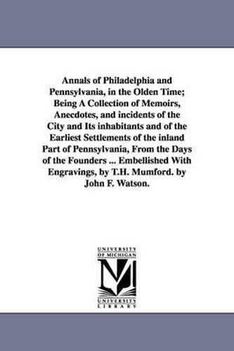 Annals of Philadelphia and Pennsylvania, in the Olden Time; Being A Collection of Memoirs, Anecdotes, and incidents of the City and Its inhabitants and of the Earliest Settlements of the inland Part of Pennsylvania, From the Days of the Founders ... Embell