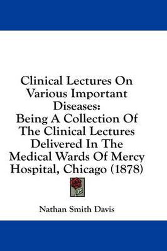 Clinical Lectures on Various Important Diseases: Being a Collection of the Clinical Lectures Delivered in the Medical Wards of Mercy Hospital, Chicago (1878)