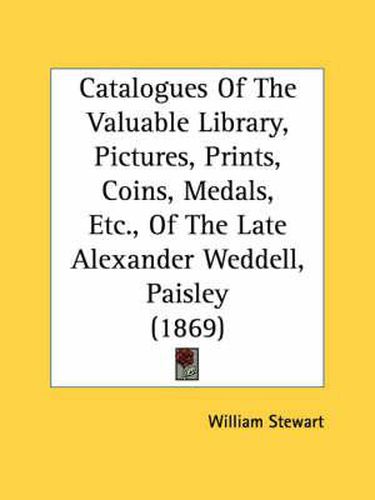 Cover image for Catalogues of the Valuable Library, Pictures, Prints, Coins, Medals, Etc., of the Late Alexander Weddell, Paisley (1869)