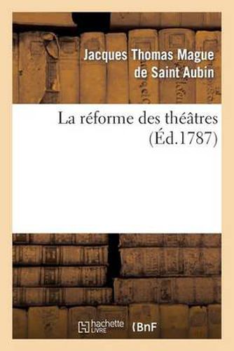 La Reforme Des Theatres, Ou Vues d'Un Amateur Sur Les Moyens d'Avoir Toujours Des Acteurs: A Talents Sur Les Theatres de Paris & Des Grandes Villes Du Royaume...