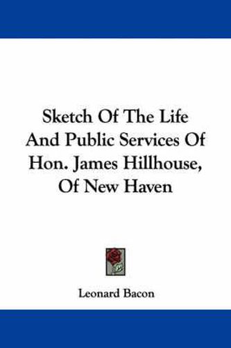 Cover image for Sketch of the Life and Public Services of Hon. James Hillhouse, of New Haven