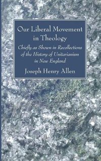 Cover image for Our Liberal Movement in Theology: Chiefly as Shown in Recollections of the History of Unitarianism in New England