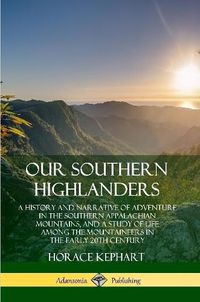 Cover image for Our Southern Highlanders: A History and Narrative of Adventure in the Southern Appalachian Mountains, and a Study of Life Among the Mountaineers in the early 20th Century