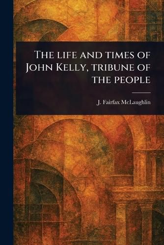Cover image for The Life and Times of John Kelly, Tribune of the People