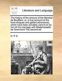 Cover image for The History of the Amours of the Marshal de Boufflers: Or, a True Account of the Love-Intrigues and Gallant Adventures, Which Have Been Privately Carry'd on by Him Till His Marriage with Mademoiselle de Grammont the Second Ed