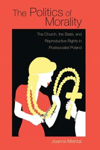 Cover image for The Politics of Morality: The Church, the State, and Reproductive Rights in Postsocialist Poland