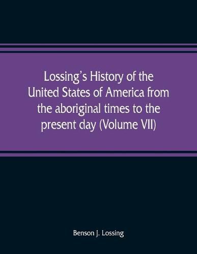 Lossing's history of the United States of America from the aboriginal times to the present day (Volume VII)