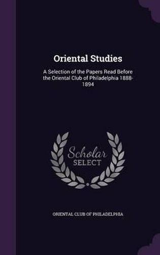 Cover image for Oriental Studies: A Selection of the Papers Read Before the Oriental Club of Philadelphia 1888-1894