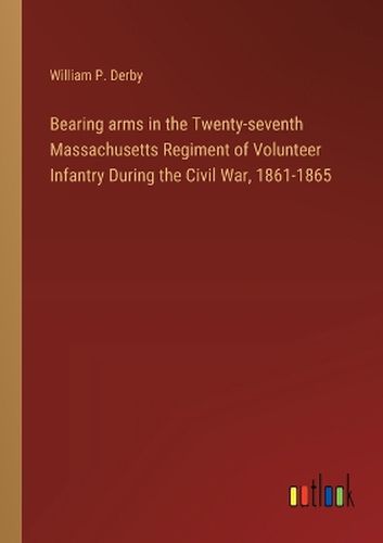 Bearing arms in the Twenty-seventh Massachusetts Regiment of Volunteer Infantry During the Civil War, 1861-1865