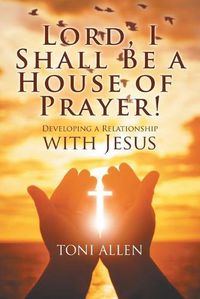Cover image for Lord, I Shall Be a House of Prayer!: Developing a Relationship with Jesus