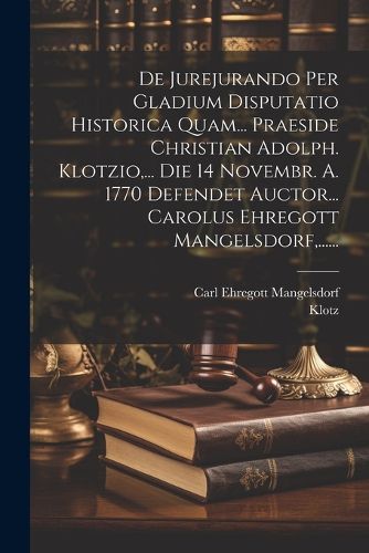 Cover image for De Jurejurando Per Gladium Disputatio Historica Quam... Praeside Christian Adolph. Klotzio, ... Die 14 Novembr. A. 1770 Defendet Auctor... Carolus Ehregott Mangelsdorf, ......
