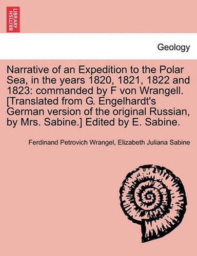 Cover image for Narrative of an Expedition to the Polar Sea, in the years 1820, 1821, 1822 and 1823: commanded by F von Wrangell. [Translated from G. Engelhardt's German version of the original Russian, by Mrs. Sabine.] Edited by E. Sabine.