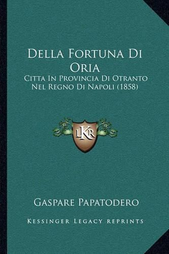 Cover image for Della Fortuna Di Oria: Citta in Provincia Di Otranto Nel Regno Di Napoli (1858)