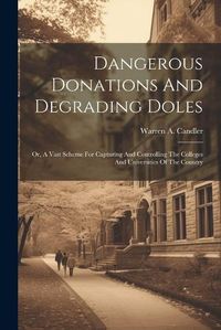 Cover image for Dangerous Donations And Degrading Doles; Or, A Vast Scheme For Capturing And Controlling The Colleges And Universities Of The Country