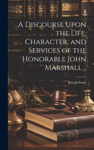 Cover image for A Discourse Upon the Life, Character, and Services of the Honorable John Marshall ..