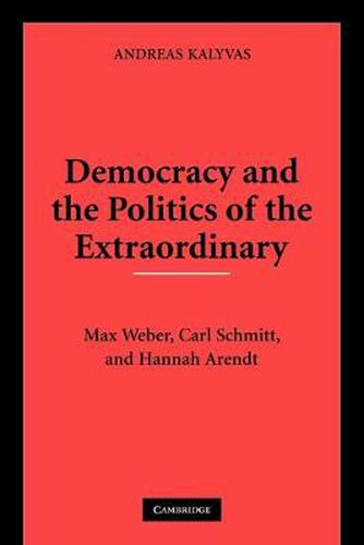 Democracy and the Politics of the Extraordinary: Max Weber, Carl Schmitt, and Hannah Arendt