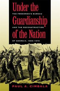 Cover image for Under the Guardianship of the Nation: The Freedmen's Bureau and the Reconstruction of Georgia, 1865-1870