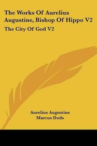 Cover image for The Works of Aurelius Augustine, Bishop of Hippo V2: The City of God V2