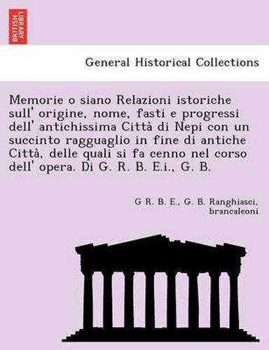 Cover image for Memorie o siano Relazioni istoriche sull' origine, nome, fasti e progressi dell' antichissima Citta&#768; di Nepi con un succinto ragguaglio in fine di antiche Citta&#768;, delle quali si fa cenno nel corso dell' opera. Di G. R. B. E.i., G. B.