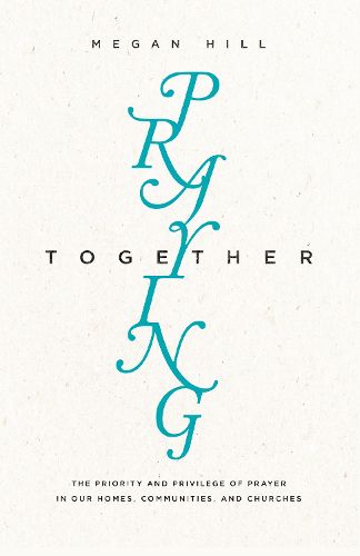 Cover image for Praying Together: The Priority and Privilege of Prayer in Our Homes, Communities, and Churches
