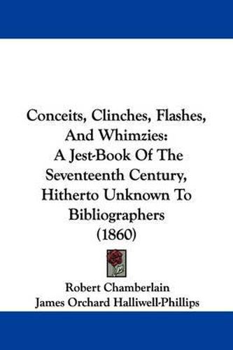 Cover image for Conceits, Clinches, Flashes, And Whimzies: A Jest-Book Of The Seventeenth Century, Hitherto Unknown To Bibliographers (1860)