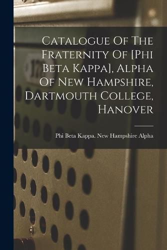 Cover image for Catalogue Of The Fraternity Of [phi Beta Kappa], Alpha Of New Hampshire, Dartmouth College, Hanover