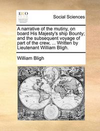 Cover image for A Narrative of the Mutiny, on Board His Majesty's Ship Bounty; And the Subsequent Voyage of Part of the Crew, ... Written by Lieutenant William Bligh.