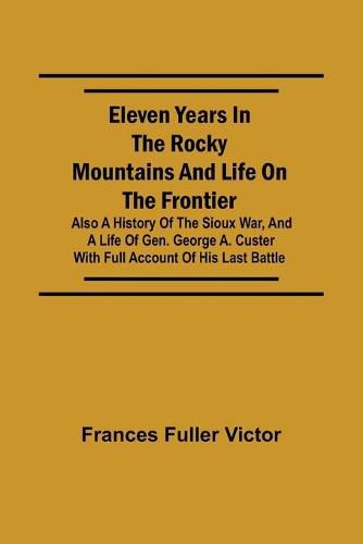 Eleven Years in the Rocky Mountains and Life on the Frontier; Also a History of the Sioux War, and a Life of Gen. George A. Custer with Full Account of His Last Battle