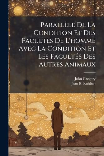 Cover image for Parall Le de La Condition Et Des Facult?'s de L'Homme Avec La Condition Et Les Facult?'s Des Autres Animaux: Contenant Des Observations Critiques Sur L'Usage Qu'il Fait Des Facult?'s Qui Lui Sont Propres ...