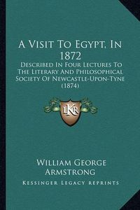 Cover image for A Visit to Egypt, in 1872: Described in Four Lectures to the Literary and Philosophical Society of Newcastle-Upon-Tyne (1874)