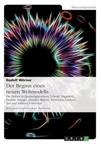 Cover image for Der Beginn eines neuen Weltmodells: Die Einheit in Quantengravitation, Urknall, Higgsfeld, Dunkler Energie, Dunkler Materie, Schwarzen Loechern, Zeit und anderen Universen