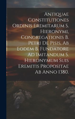 Cover image for Antiquae Constitutiones Ordinis Eremitarum S. Hieronymi, Congregationis B. Petri De Pisis, Ab Eodem B. Fundatore Ad Imitandum S. Hieronymum Suis Eremitis Propositae Ab Anno 1380.