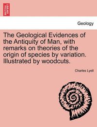 Cover image for The Geological Evidences of the Antiquity of Man, with Remarks on Theories of the Origin of Species by Variation. Illustrated by Woodcuts.