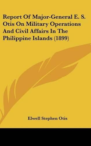 Cover image for Report of Major-General E. S. Otis on Military Operations and Civil Affairs in the Philippine Islands (1899)