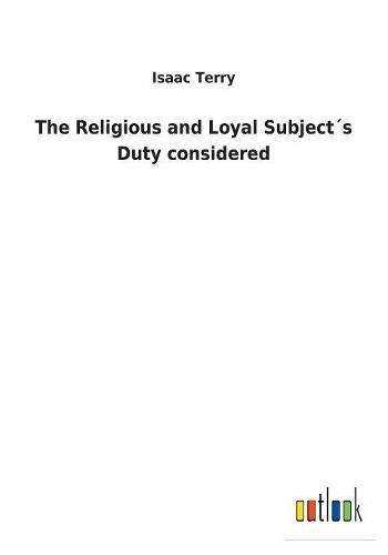 Cover image for The Religious and Loyal Subjects Duty considered