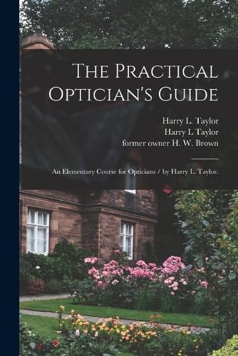 The Practical Optician's Guide: an Elementary Course for Opticians / by Harry L. Taylor.