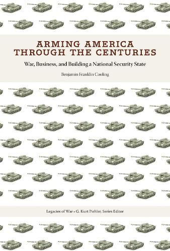 Cover image for Arming America through the Centuries: War, Business, and Building a National Security State