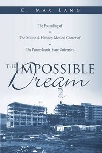 Cover image for The Impossible Dream: The Founding of The Milton S. Hershey Medical Center of The Pennsylvania State University