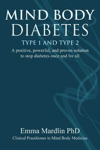 Cover image for Mind Body Diabetes Type 1 and Type 2: A positive, powerful and proven solution to stop diabetes once and for all