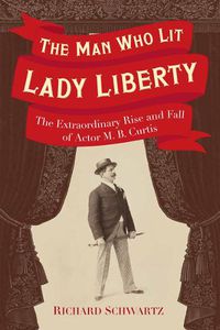 Cover image for The Man Who Lit Lady Liberty: The Extraordinary Rise and Fall of Actor M. B. Curtis
