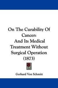 Cover image for On The Curability Of Cancer: And Its Medical Treatment Without Surgical Operation (1873)