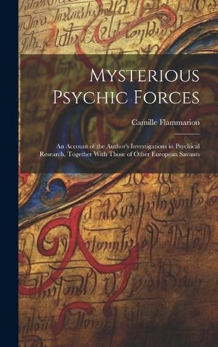 Cover image for Mysterious Psychic Forces; an Account of the Author's Investigations in Psychical Research, Together With Those of Other European Savants